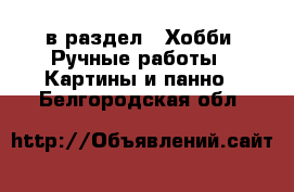  в раздел : Хобби. Ручные работы » Картины и панно . Белгородская обл.